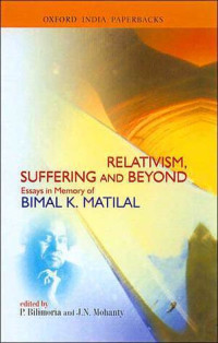 Relativism, Suffering, and Beyond : essays in memory of Bimal K. Matilal